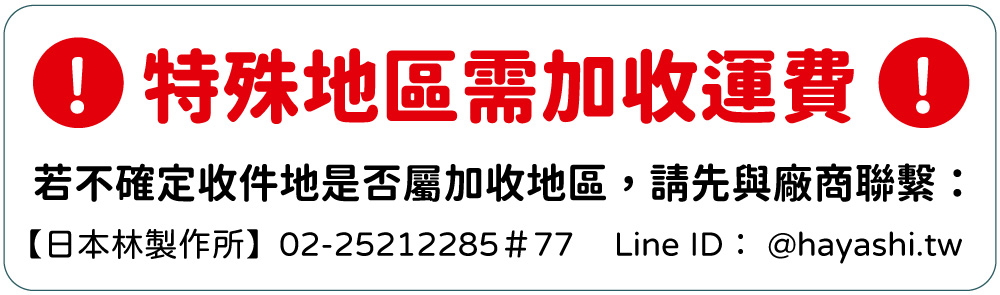 特殊地區需加收運費若不確定收件地是否屬加收地區,請先與廠商聯繫:【日本林製作所】02-25212285#77 Line ID:@hayashi.tw